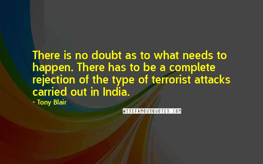 Tony Blair Quotes: There is no doubt as to what needs to happen. There has to be a complete rejection of the type of terrorist attacks carried out in India.