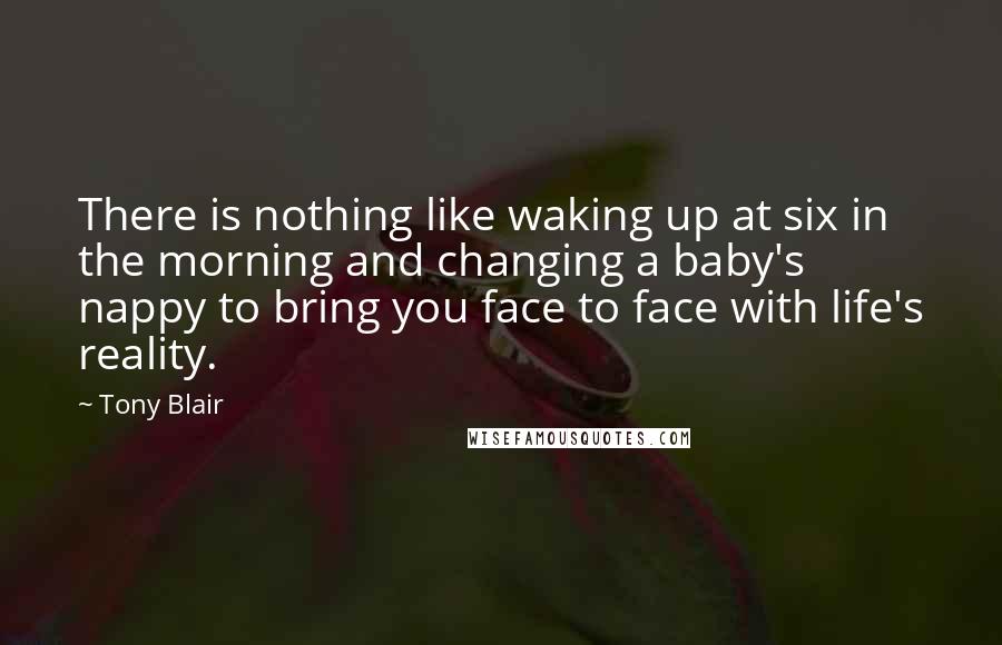 Tony Blair Quotes: There is nothing like waking up at six in the morning and changing a baby's nappy to bring you face to face with life's reality.