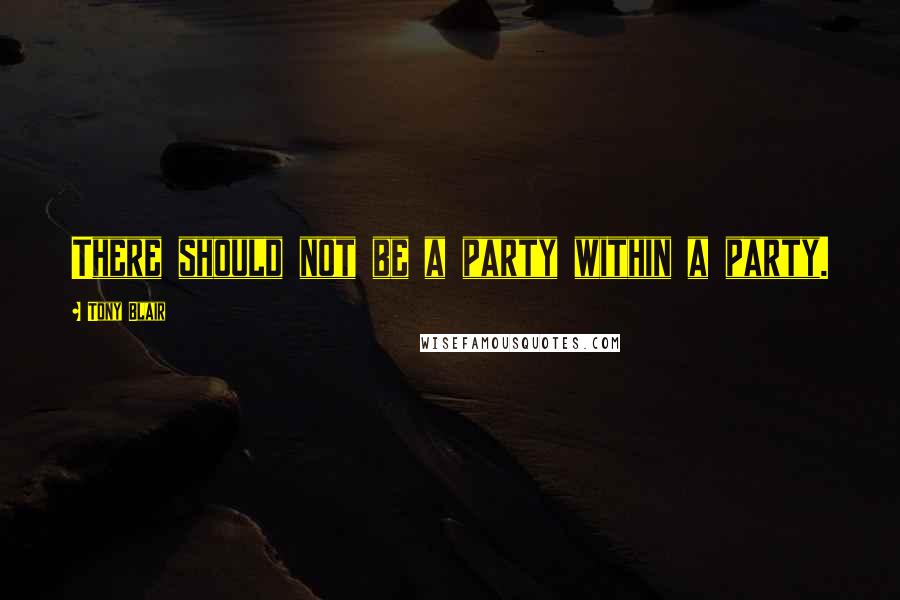 Tony Blair Quotes: There should not be a party within a party.