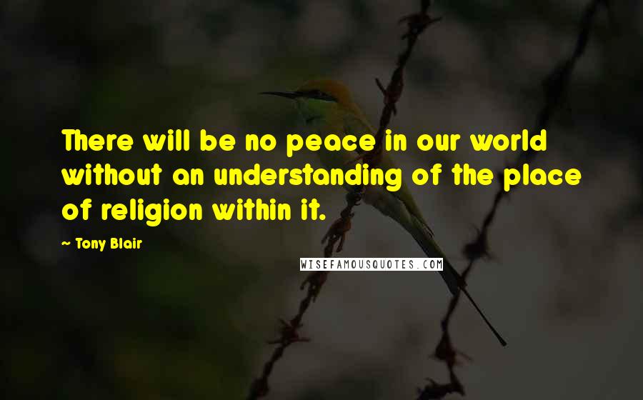 Tony Blair Quotes: There will be no peace in our world without an understanding of the place of religion within it.