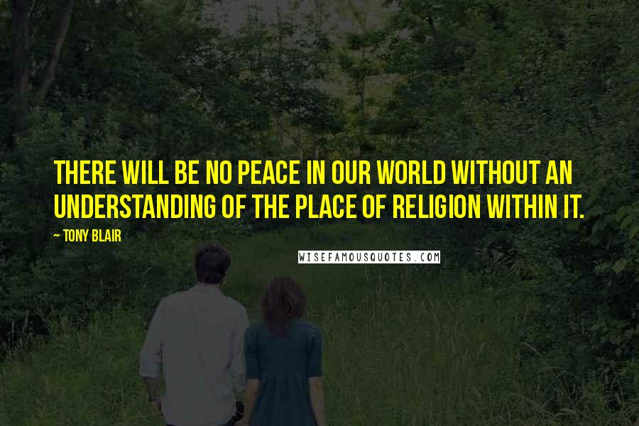 Tony Blair Quotes: There will be no peace in our world without an understanding of the place of religion within it.