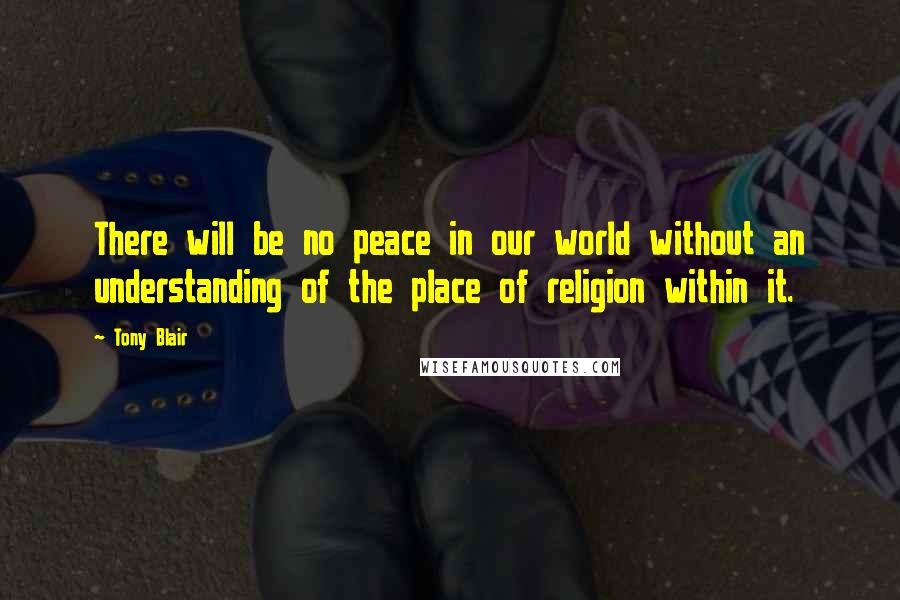 Tony Blair Quotes: There will be no peace in our world without an understanding of the place of religion within it.