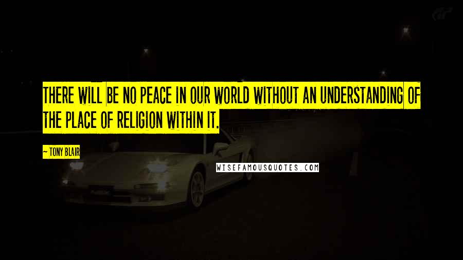 Tony Blair Quotes: There will be no peace in our world without an understanding of the place of religion within it.