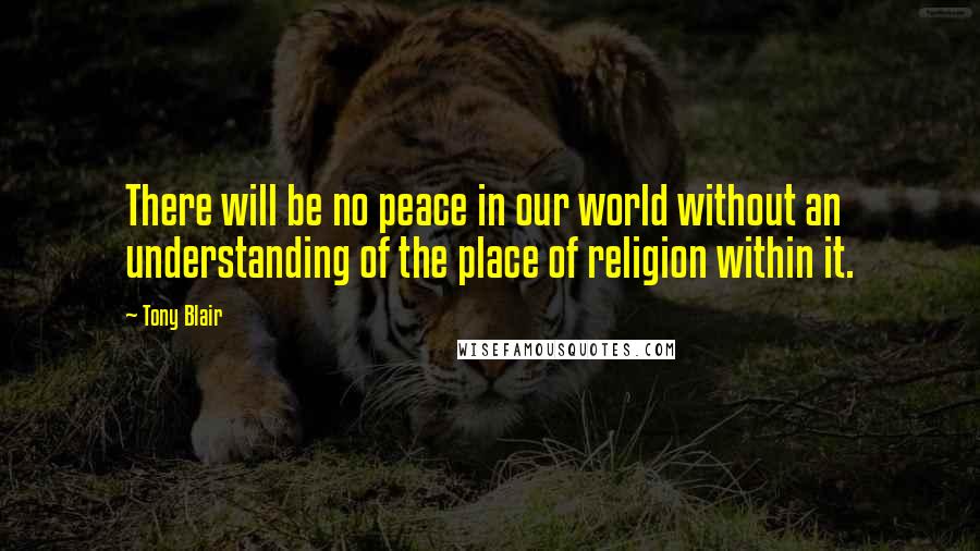 Tony Blair Quotes: There will be no peace in our world without an understanding of the place of religion within it.