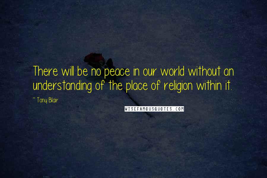 Tony Blair Quotes: There will be no peace in our world without an understanding of the place of religion within it.