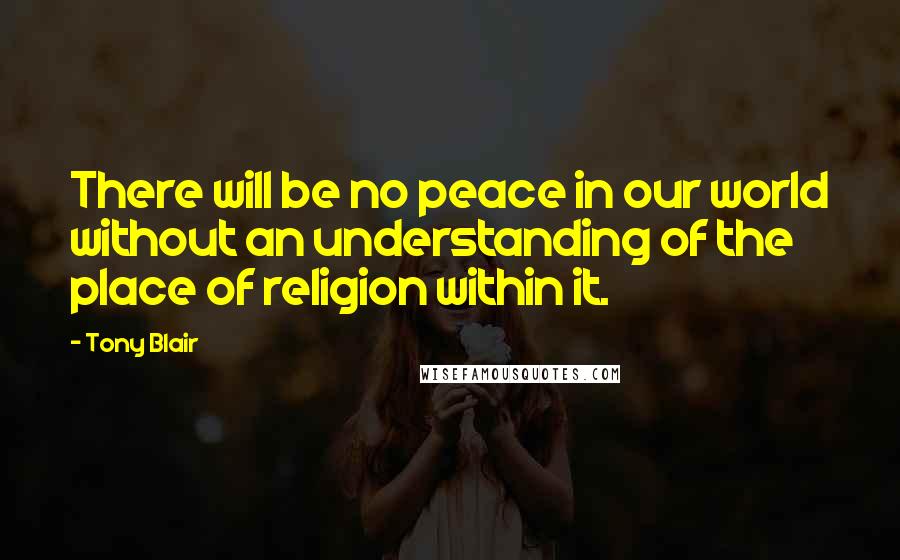 Tony Blair Quotes: There will be no peace in our world without an understanding of the place of religion within it.