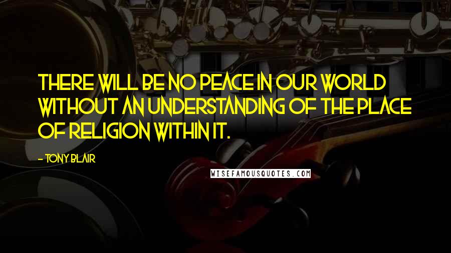 Tony Blair Quotes: There will be no peace in our world without an understanding of the place of religion within it.