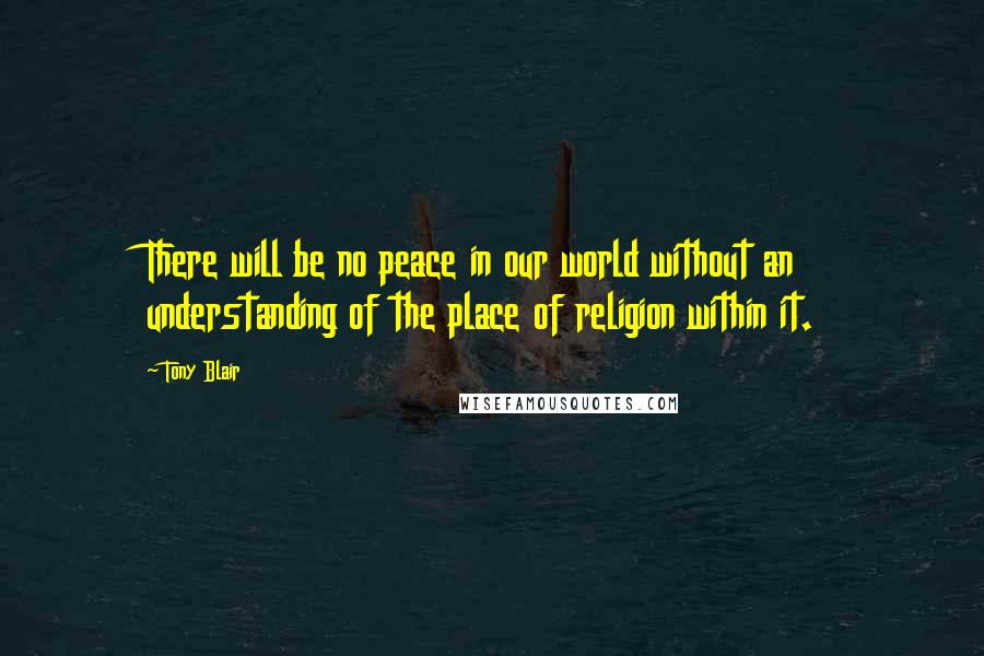 Tony Blair Quotes: There will be no peace in our world without an understanding of the place of religion within it.