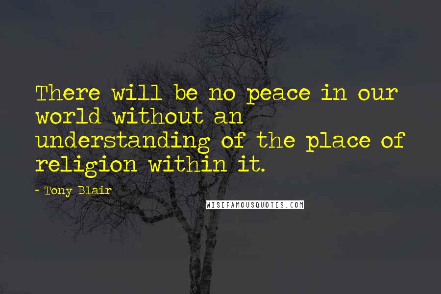 Tony Blair Quotes: There will be no peace in our world without an understanding of the place of religion within it.