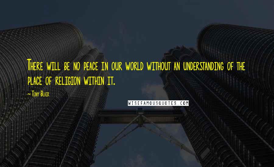 Tony Blair Quotes: There will be no peace in our world without an understanding of the place of religion within it.