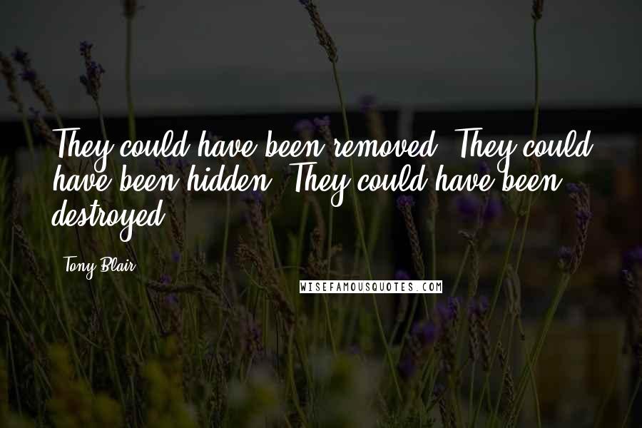Tony Blair Quotes: They could have been removed. They could have been hidden. They could have been destroyed.