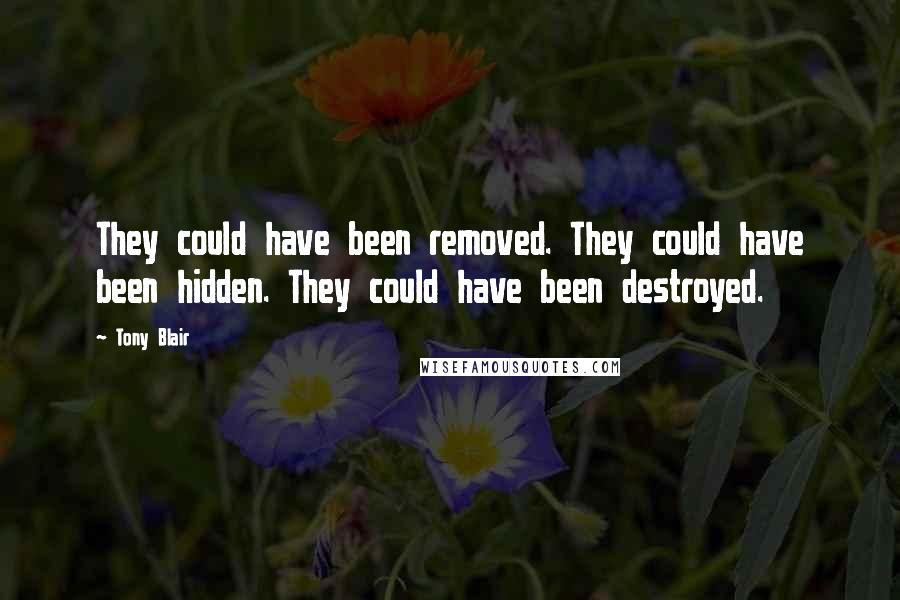 Tony Blair Quotes: They could have been removed. They could have been hidden. They could have been destroyed.