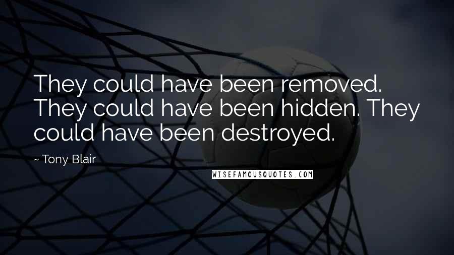Tony Blair Quotes: They could have been removed. They could have been hidden. They could have been destroyed.