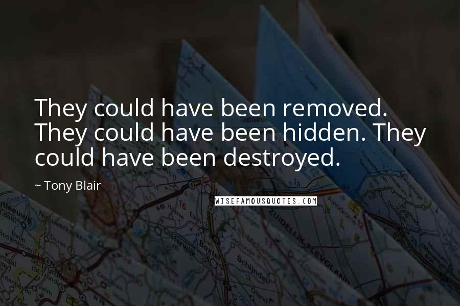 Tony Blair Quotes: They could have been removed. They could have been hidden. They could have been destroyed.