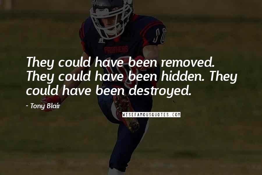Tony Blair Quotes: They could have been removed. They could have been hidden. They could have been destroyed.