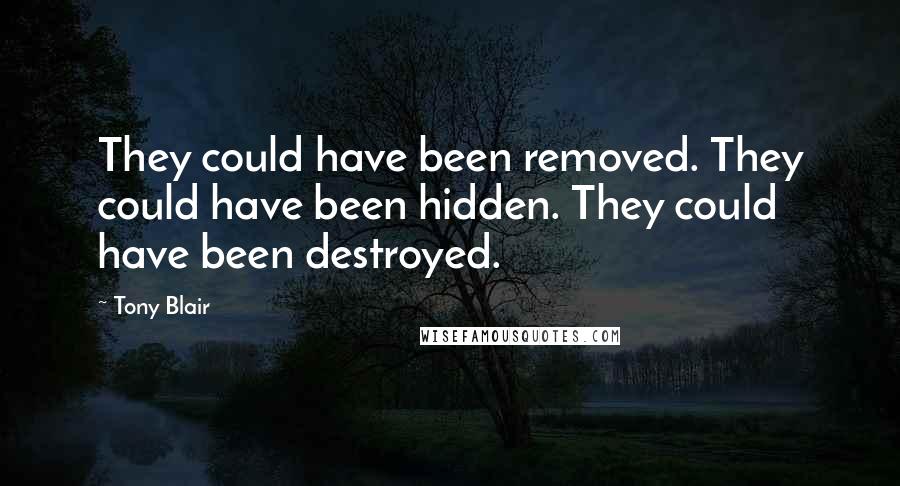 Tony Blair Quotes: They could have been removed. They could have been hidden. They could have been destroyed.