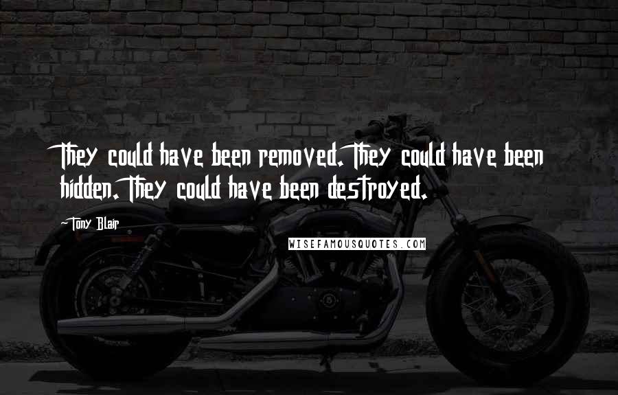 Tony Blair Quotes: They could have been removed. They could have been hidden. They could have been destroyed.