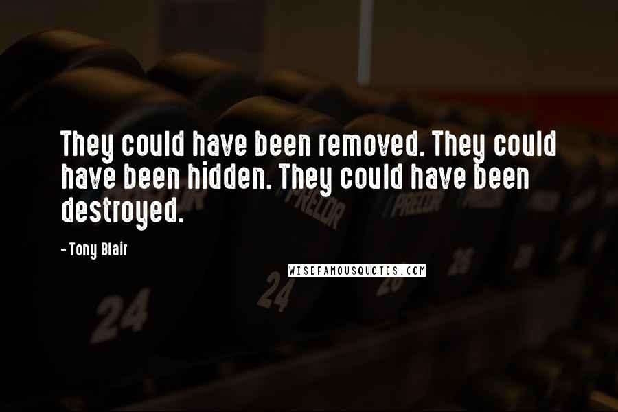 Tony Blair Quotes: They could have been removed. They could have been hidden. They could have been destroyed.