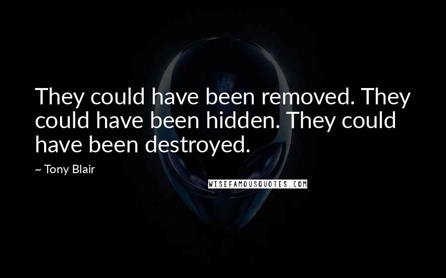 Tony Blair Quotes: They could have been removed. They could have been hidden. They could have been destroyed.