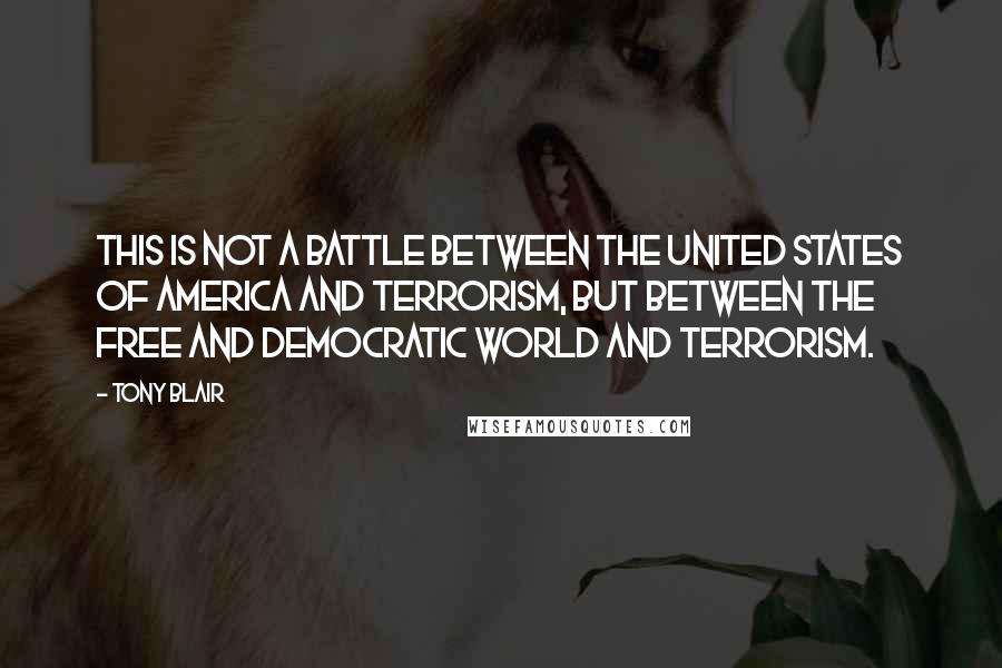 Tony Blair Quotes: This is not a battle between the United States of America and terrorism, but between the free and democratic world and terrorism.