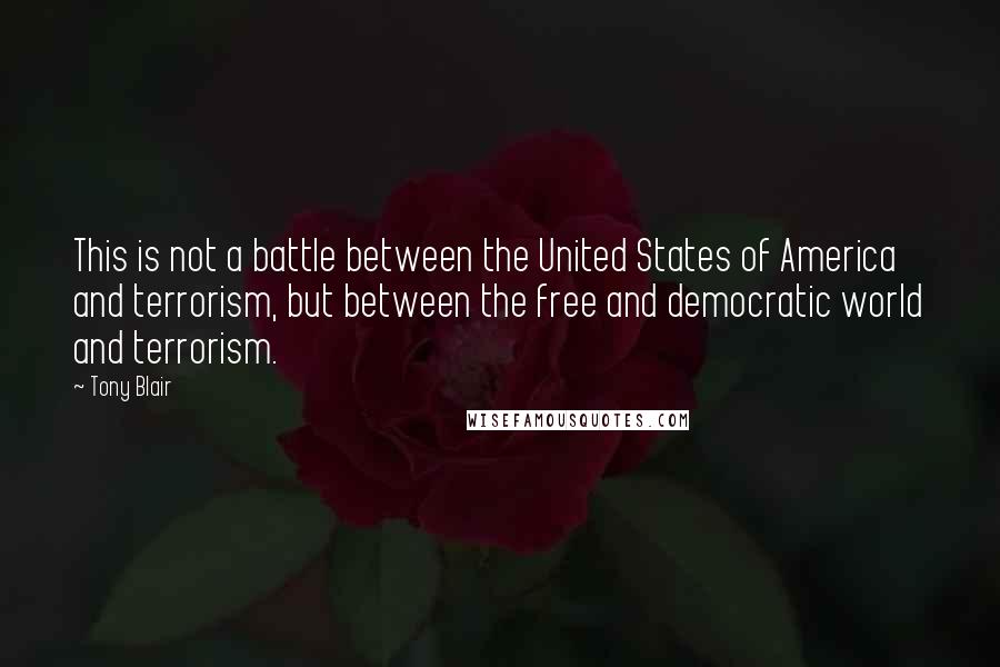 Tony Blair Quotes: This is not a battle between the United States of America and terrorism, but between the free and democratic world and terrorism.