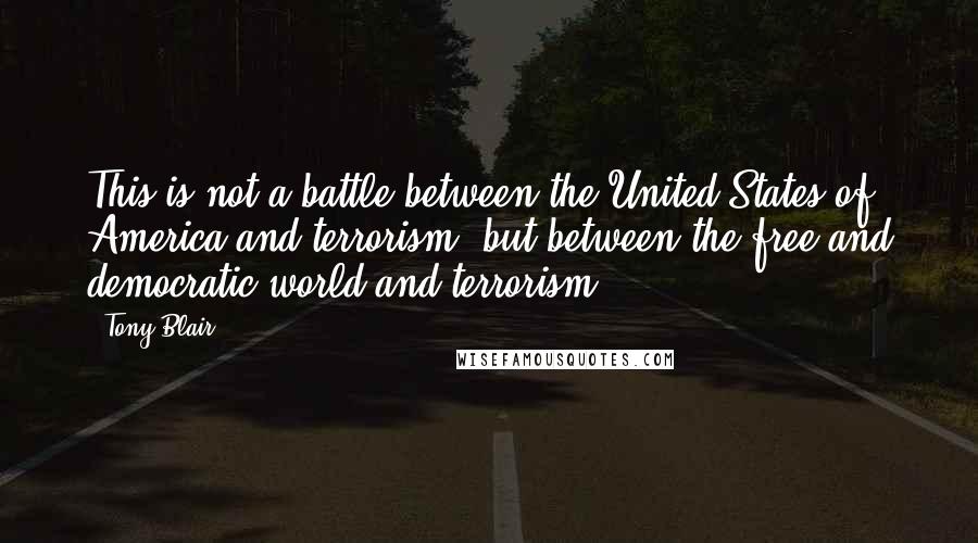 Tony Blair Quotes: This is not a battle between the United States of America and terrorism, but between the free and democratic world and terrorism.