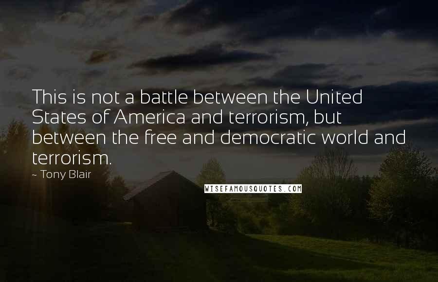Tony Blair Quotes: This is not a battle between the United States of America and terrorism, but between the free and democratic world and terrorism.