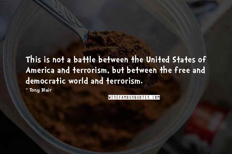 Tony Blair Quotes: This is not a battle between the United States of America and terrorism, but between the free and democratic world and terrorism.