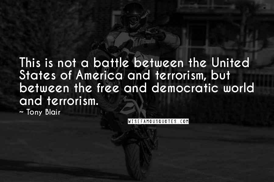 Tony Blair Quotes: This is not a battle between the United States of America and terrorism, but between the free and democratic world and terrorism.