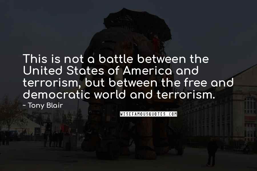 Tony Blair Quotes: This is not a battle between the United States of America and terrorism, but between the free and democratic world and terrorism.