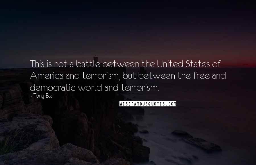 Tony Blair Quotes: This is not a battle between the United States of America and terrorism, but between the free and democratic world and terrorism.