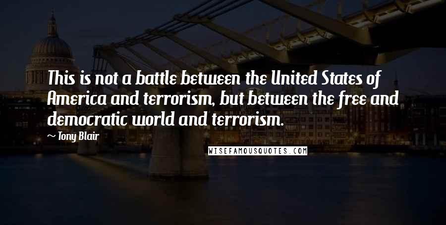 Tony Blair Quotes: This is not a battle between the United States of America and terrorism, but between the free and democratic world and terrorism.