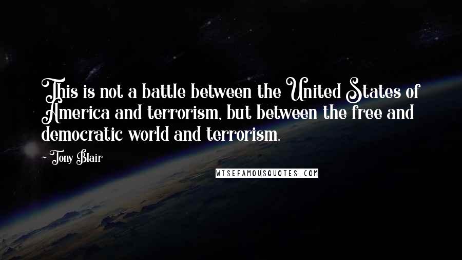 Tony Blair Quotes: This is not a battle between the United States of America and terrorism, but between the free and democratic world and terrorism.