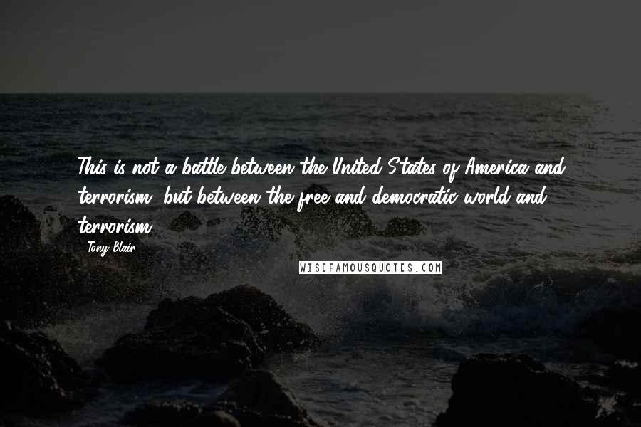 Tony Blair Quotes: This is not a battle between the United States of America and terrorism, but between the free and democratic world and terrorism.