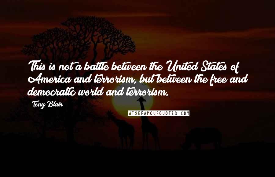 Tony Blair Quotes: This is not a battle between the United States of America and terrorism, but between the free and democratic world and terrorism.
