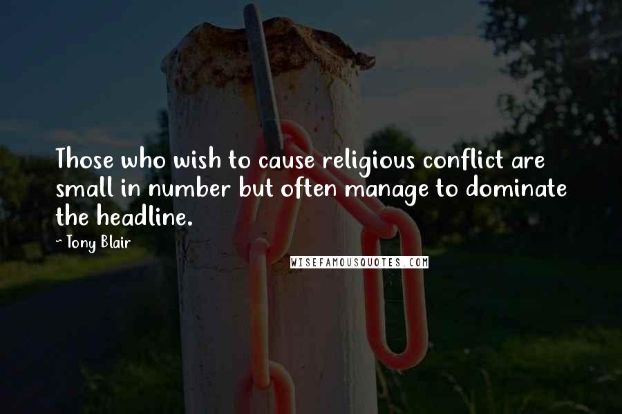 Tony Blair Quotes: Those who wish to cause religious conflict are small in number but often manage to dominate the headline.