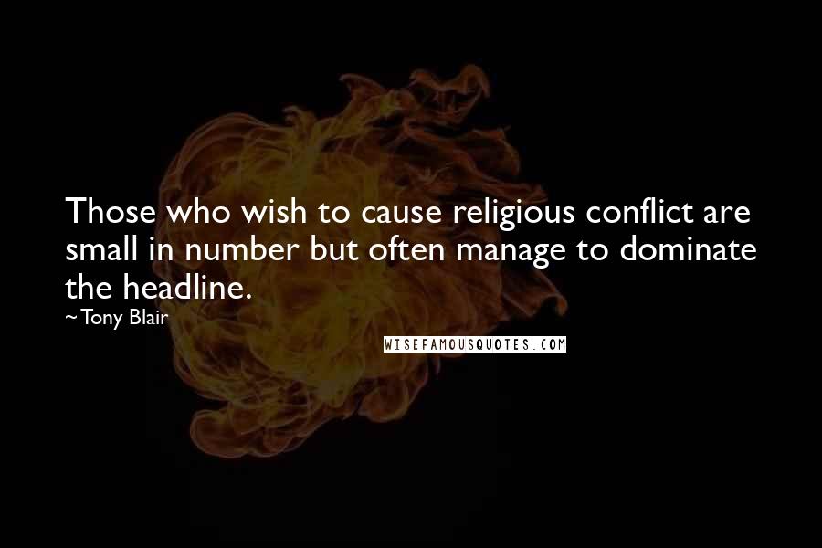 Tony Blair Quotes: Those who wish to cause religious conflict are small in number but often manage to dominate the headline.