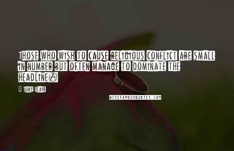 Tony Blair Quotes: Those who wish to cause religious conflict are small in number but often manage to dominate the headline.