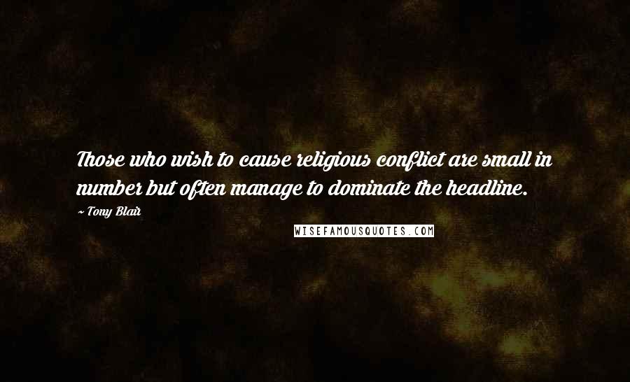 Tony Blair Quotes: Those who wish to cause religious conflict are small in number but often manage to dominate the headline.