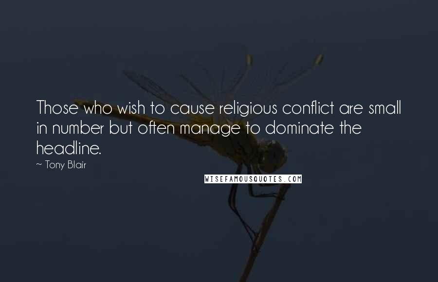 Tony Blair Quotes: Those who wish to cause religious conflict are small in number but often manage to dominate the headline.