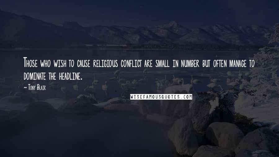Tony Blair Quotes: Those who wish to cause religious conflict are small in number but often manage to dominate the headline.