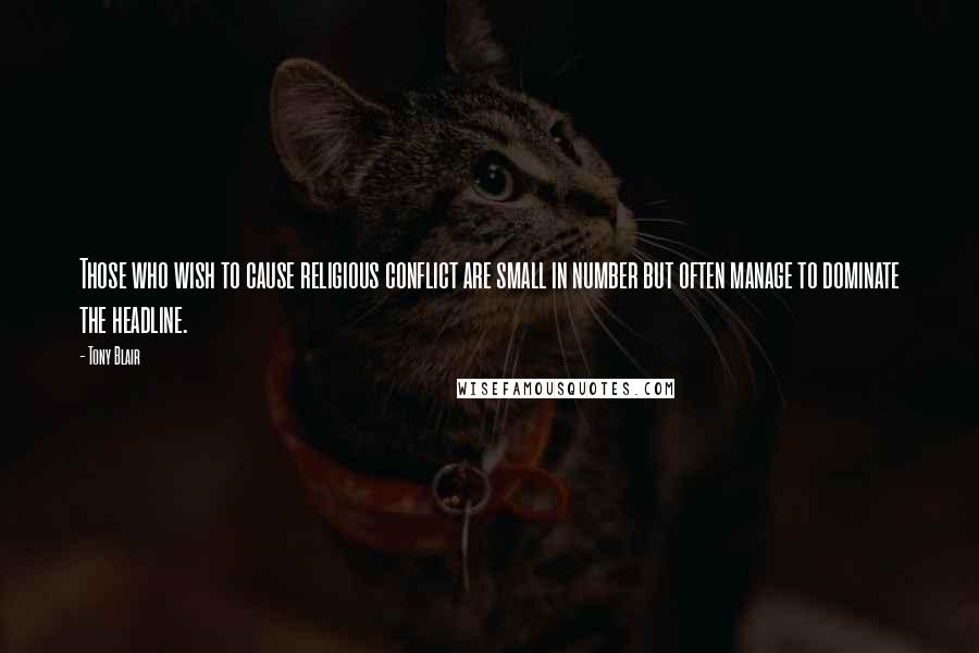 Tony Blair Quotes: Those who wish to cause religious conflict are small in number but often manage to dominate the headline.