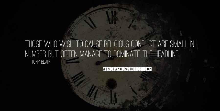 Tony Blair Quotes: Those who wish to cause religious conflict are small in number but often manage to dominate the headline.