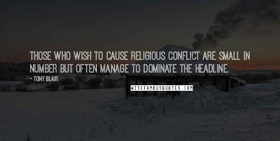 Tony Blair Quotes: Those who wish to cause religious conflict are small in number but often manage to dominate the headline.