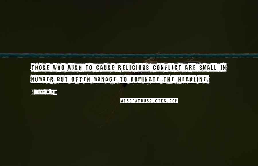 Tony Blair Quotes: Those who wish to cause religious conflict are small in number but often manage to dominate the headline.