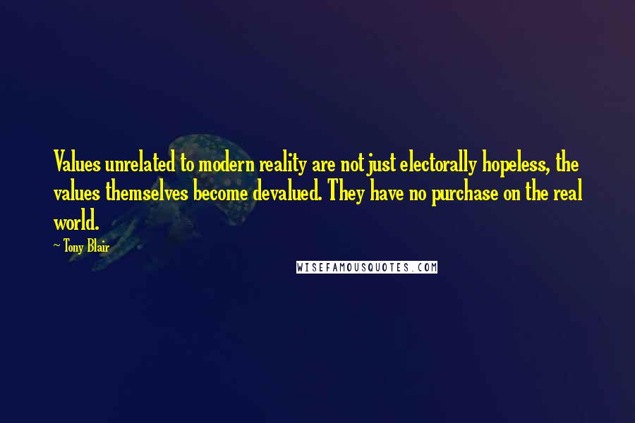 Tony Blair Quotes: Values unrelated to modern reality are not just electorally hopeless, the values themselves become devalued. They have no purchase on the real world.