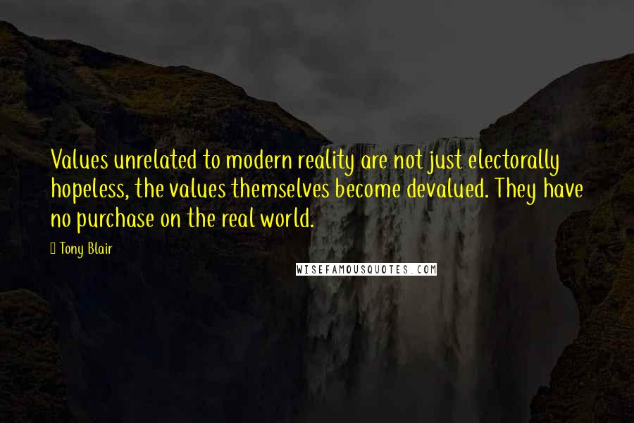 Tony Blair Quotes: Values unrelated to modern reality are not just electorally hopeless, the values themselves become devalued. They have no purchase on the real world.