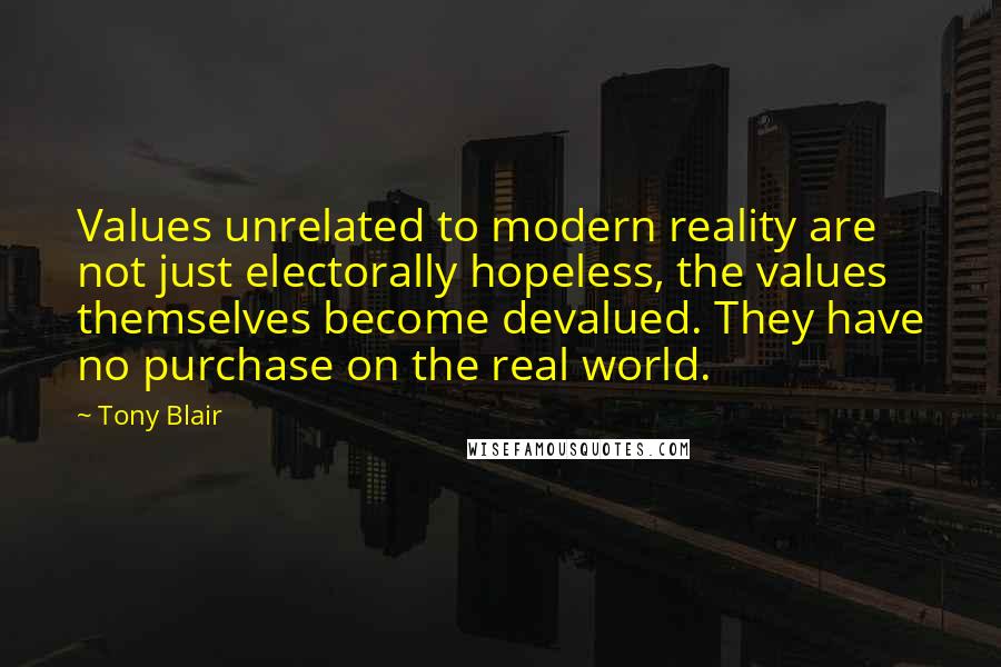 Tony Blair Quotes: Values unrelated to modern reality are not just electorally hopeless, the values themselves become devalued. They have no purchase on the real world.