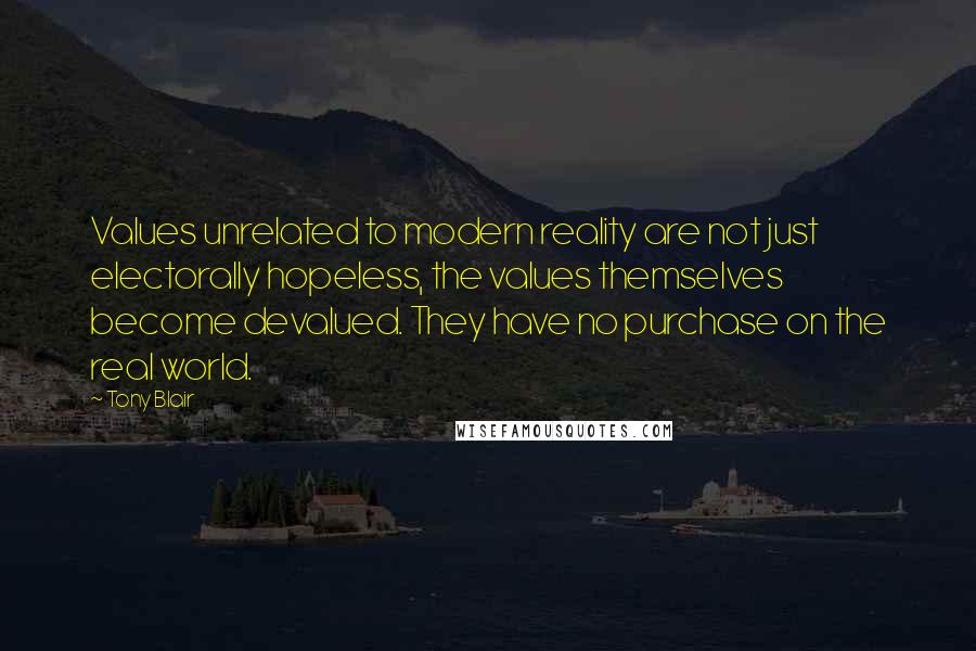 Tony Blair Quotes: Values unrelated to modern reality are not just electorally hopeless, the values themselves become devalued. They have no purchase on the real world.