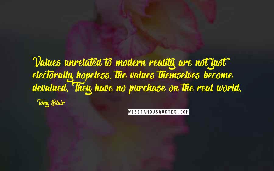 Tony Blair Quotes: Values unrelated to modern reality are not just electorally hopeless, the values themselves become devalued. They have no purchase on the real world.